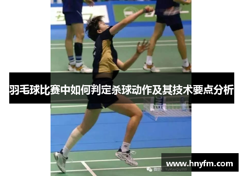 羽毛球比赛中如何判定杀球动作及其技术要点分析