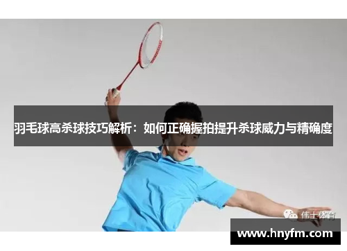 羽毛球高杀球技巧解析：如何正确握拍提升杀球威力与精确度