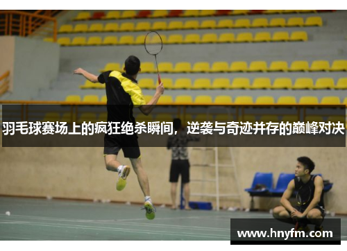 羽毛球赛场上的疯狂绝杀瞬间，逆袭与奇迹并存的巅峰对决