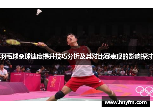 羽毛球杀球速度提升技巧分析及其对比赛表现的影响探讨
