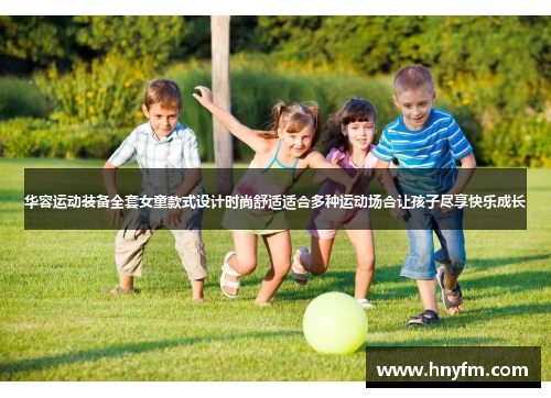 华容运动装备全套女童款式设计时尚舒适适合多种运动场合让孩子尽享快乐成长