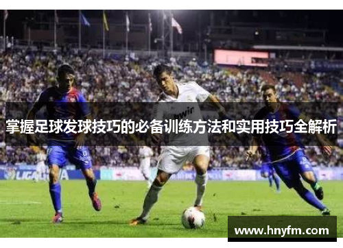 掌握足球发球技巧的必备训练方法和实用技巧全解析