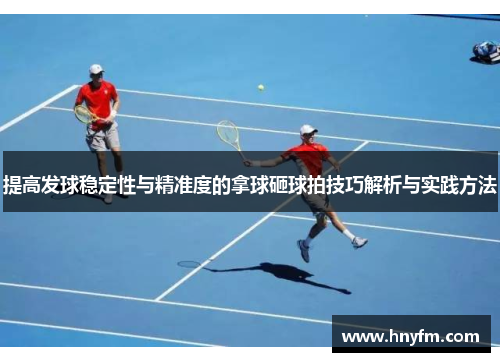 提高发球稳定性与精准度的拿球砸球拍技巧解析与实践方法