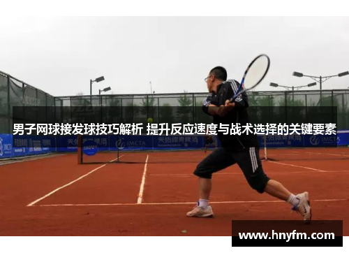 男子网球接发球技巧解析 提升反应速度与战术选择的关键要素