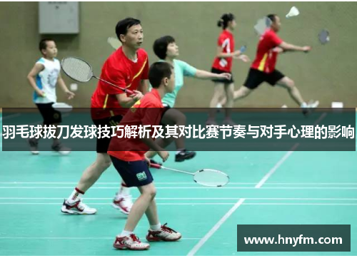 羽毛球拔刀发球技巧解析及其对比赛节奏与对手心理的影响