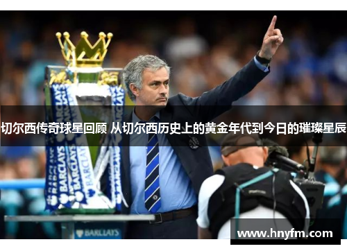 切尔西传奇球星回顾 从切尔西历史上的黄金年代到今日的璀璨星辰