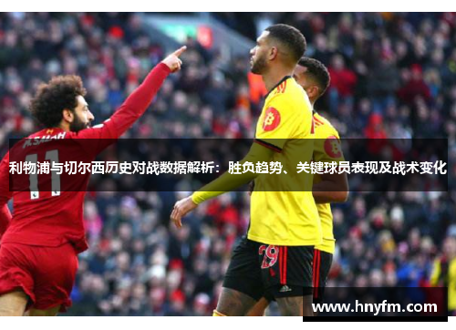利物浦与切尔西历史对战数据解析：胜负趋势、关键球员表现及战术变化