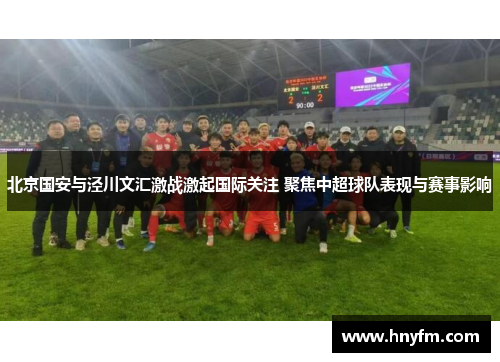 北京国安与泾川文汇激战激起国际关注 聚焦中超球队表现与赛事影响