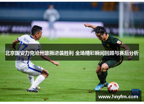 北京国安力克沧州雄狮逆袭胜利 全场精彩瞬间回顾与赛后分析