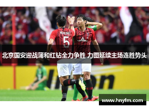 北京国安迎战蒲和红钻全力争胜 力图延续主场连胜势头