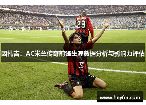 因扎吉：AC米兰传奇前锋生涯数据分析与影响力评估