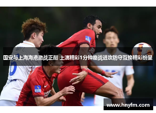 国安与上海海港激战正酣 上演精彩1分钟鏖战进攻防守互换精彩纷呈