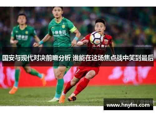 国安与现代对决前瞻分析 谁能在这场焦点战中笑到最后
