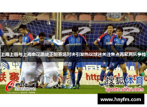 上海上巷与上海申花激战正酣赛场对决引发热议球迷关注焦点再聚两队争锋