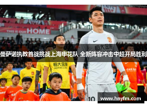 曼萨诺执教首战挑战上海申花队 全新阵容冲击中超开局胜利