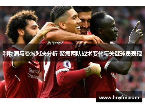 利物浦与曼城对决分析 聚焦两队战术变化与关键球员表现