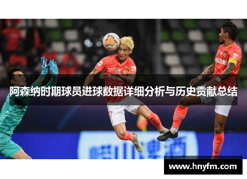 阿森纳时期球员进球数据详细分析与历史贡献总结