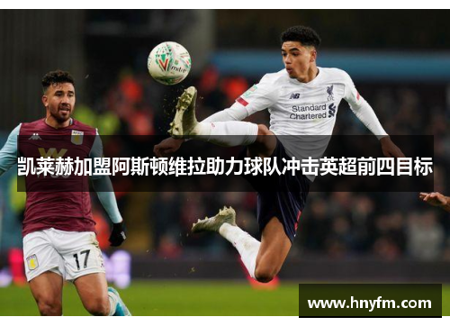 凯莱赫加盟阿斯顿维拉助力球队冲击英超前四目标