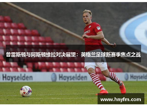 普雷斯顿与阿斯顿维拉对决展望：英格兰足球新赛季焦点之战