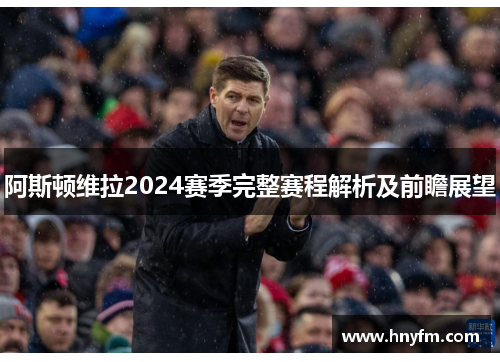 阿斯顿维拉2024赛季完整赛程解析及前瞻展望