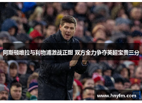 阿斯顿维拉与利物浦激战正酣 双方全力争夺英超宝贵三分